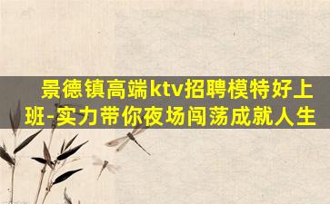 景德镇高端ktv招聘模特好上班-实力带你夜场闯荡成就人生
