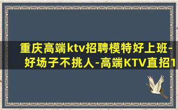 重庆高端ktv招聘模特好上班-好场子不挑人-高端KTV直招1